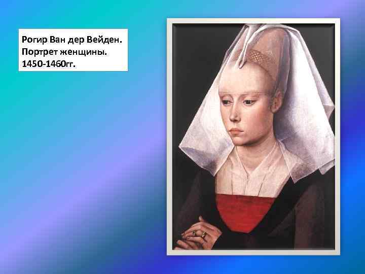 Рогир Ван дер Вейден. Портрет женщины. 1450 -1460 гг. 