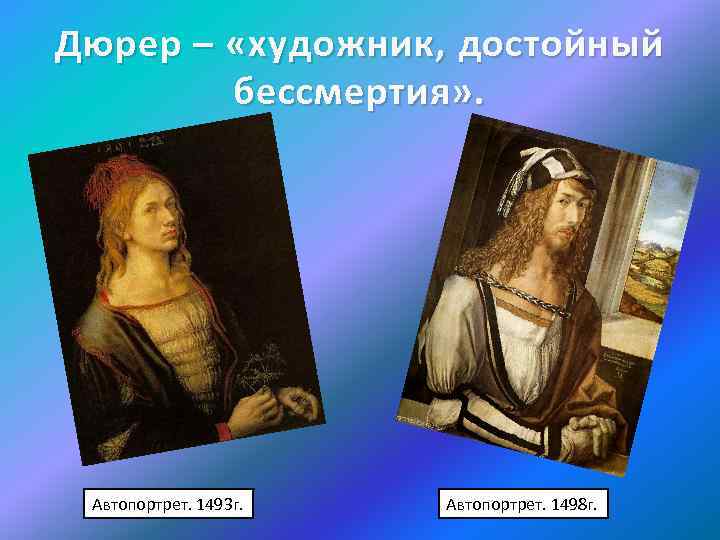 Дюрер – «художник, достойный бессмертия» . Автопортрет. 1493 г. Автопортрет. 1498 г. 