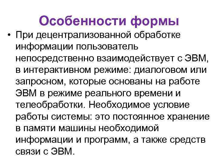 Особенности формы • При децентрализованной обработке информации пользователь непосредственно взаимодействует с ЭВМ, в интерактивном