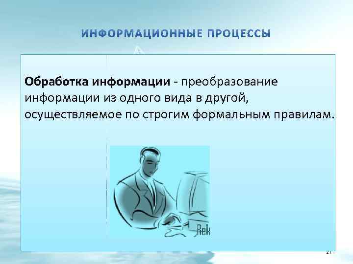 Обработка информации - преобразование информации из одного вида в другой, осуществляемое по строгим формальным