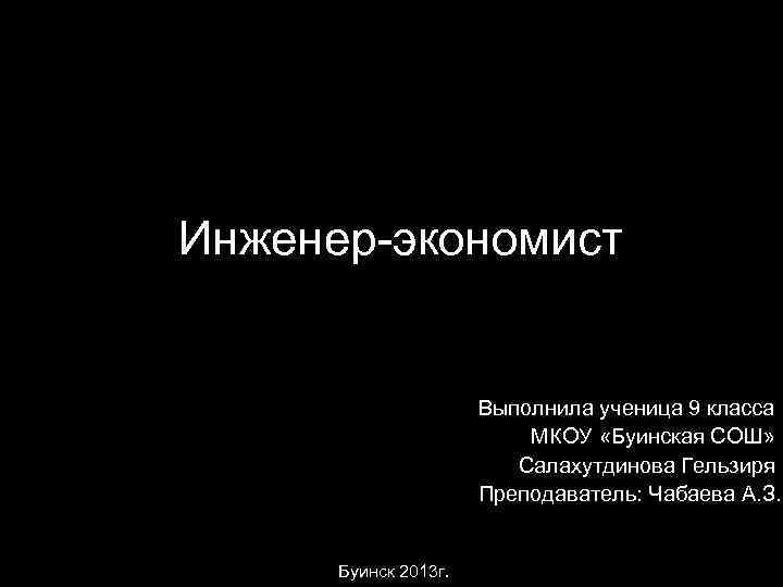 Инженер-экономист Выполнила ученица 9 класса МКОУ «Буинская СОШ» Салахутдинова Гельзиря Преподаватель: Чабаева А. З.