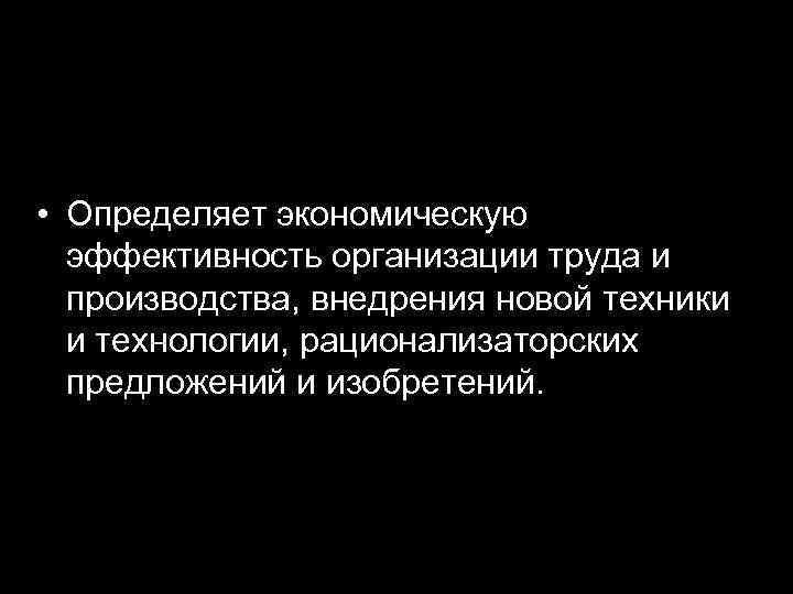  • Определяет экономическую эффективность организации труда и производства, внедрения новой техники и технологии,
