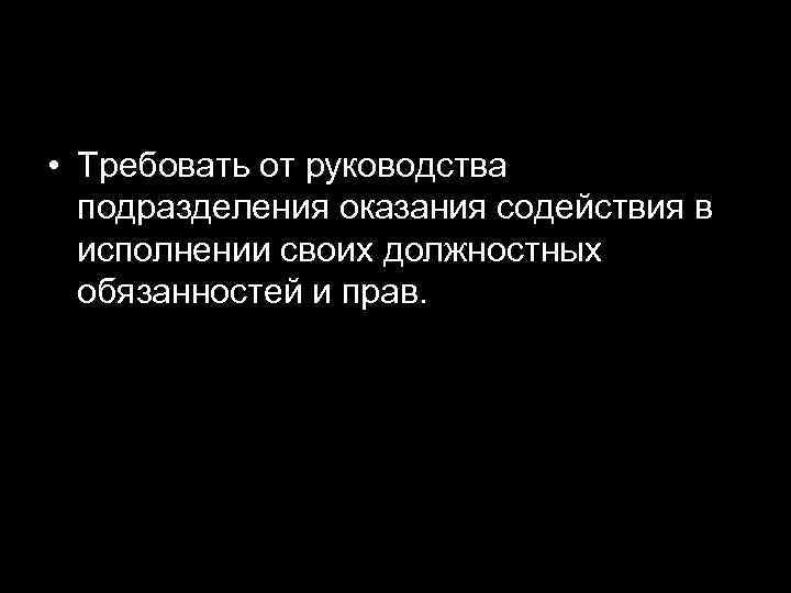  • Требовать от руководства подразделения оказания содействия в исполнении своих должностных обязанностей и