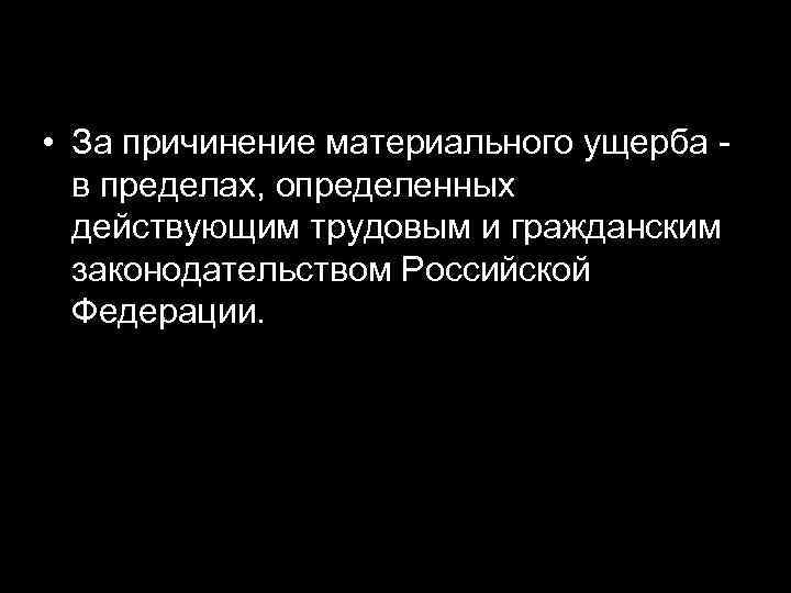  • За причинение материального ущерба - в пределах, определенных действующим трудовым и гражданским