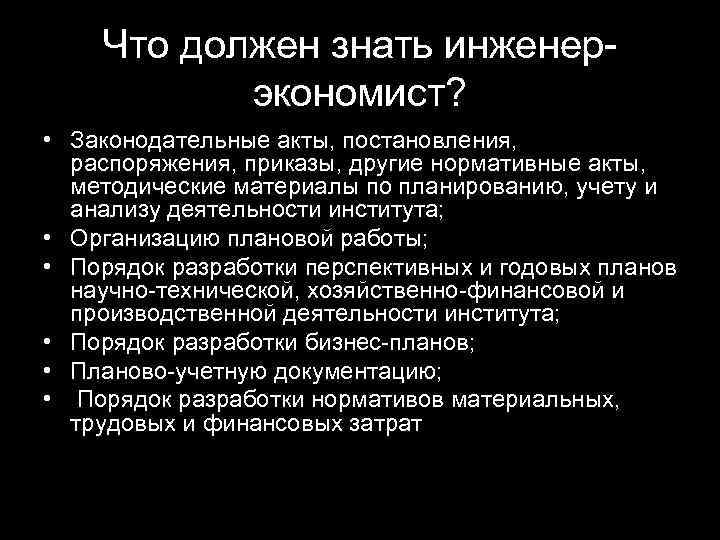 Что должен знать инженерэкономист? • Законодательные акты, постановления, распоряжения, приказы, другие нормативные акты, методические