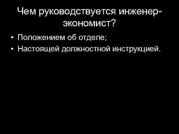 Чем руководствуется инженерэкономист? • Положением об отделе; • Настоящей должностной инструкцией. 