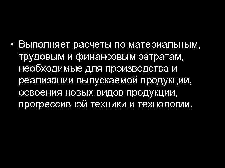  • Выполняет расчеты по материальным, трудовым и финансовым затратам, необходимые для производства и