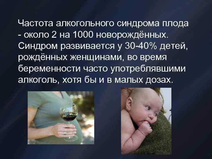 Частота алкогольного синдрома плода - около 2 на 1000 новорождённых. Синдром развивается у 30