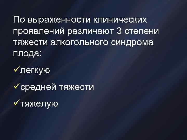 По выраженности клинических проявлений различают 3 степени тяжести алкогольного синдрома плода: üлегкую üсредней тяжести