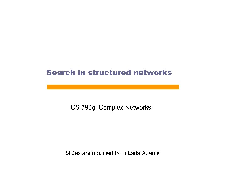 Search in structured networks CS 790 g: Complex Networks Slides are modified from Lada