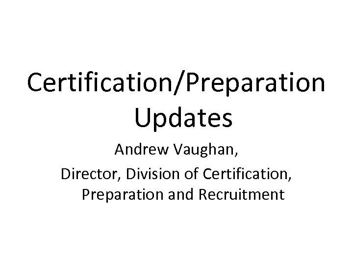Certification/Preparation Updates Andrew Vaughan, Director, Division of Certification, Preparation and Recruitment 