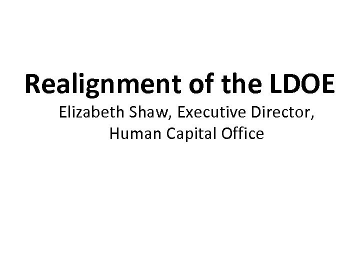 Realignment of the LDOE Elizabeth Shaw, Executive Director, Human Capital Office 