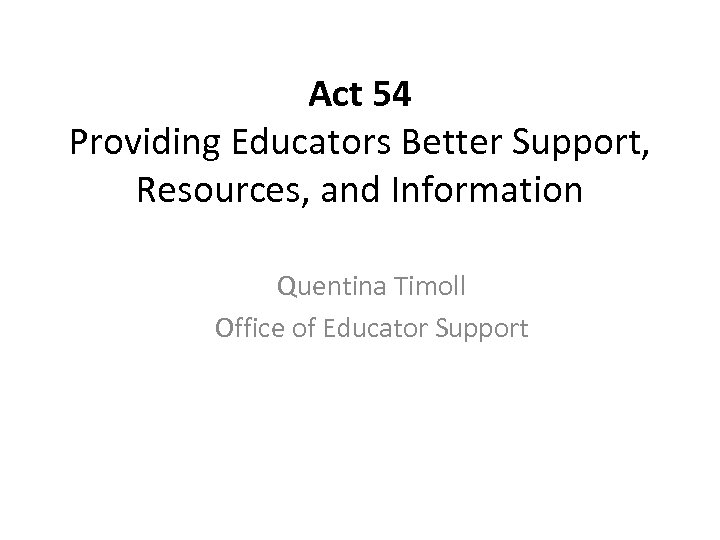 Act 54 Providing Educators Better Support, Resources, and Information Quentina Timoll Office of Educator