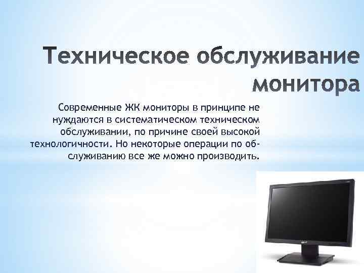 Современные ЖК мониторы в принципе не нуждаются в систематическом техническом обслуживании, по причине своей