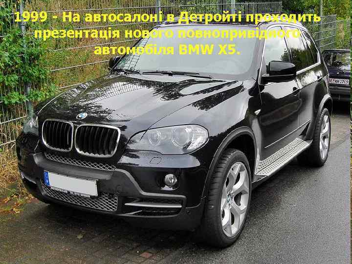 1999 - На автосалоні в Детройті проходить презентація нового повнопривідного автомобіля BMW X 5.