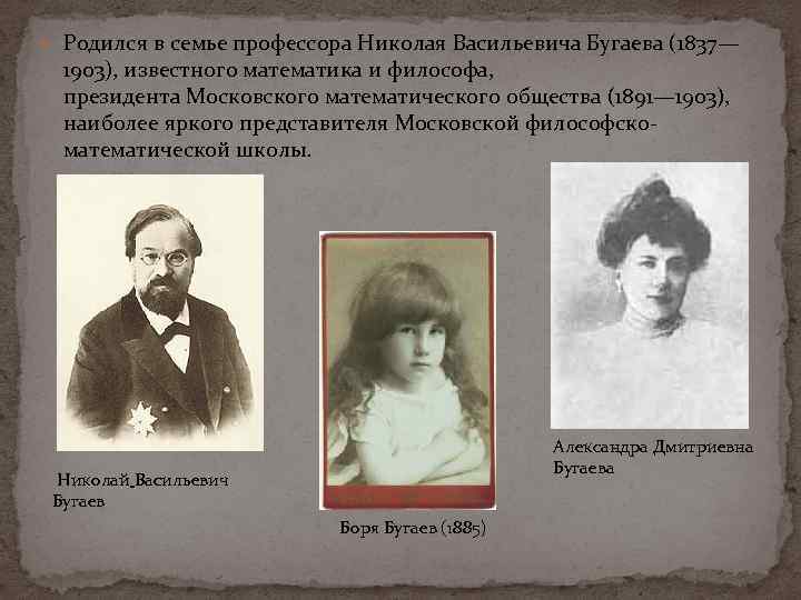  Родился в семье профессора Николая Васильевича Бугаева (1837— 1903), известного математика и философа,