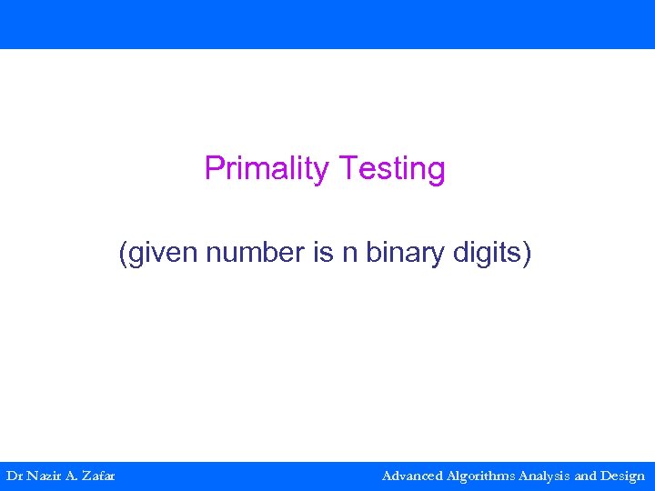 Primality Testing (given number is n binary digits) Dr Nazir A. Zafar Advanced Algorithms