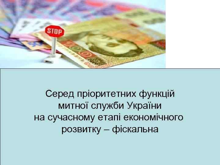 Серед пріоритетних функцій митної служби України на сучасному етапі економічного розвитку – фіскальна 