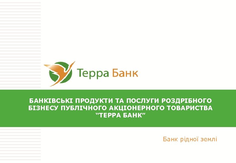 БАНКІВСЬКІ ПРОДУКТИ ТА ПОСЛУГИ РОЗДРІБНОГО БІЗНЕСУ ПУБЛІЧНОГО АКЦІОНЕРНОГО ТОВАРИСТВА “ТЕРРА БАНК” Банк рідної землі