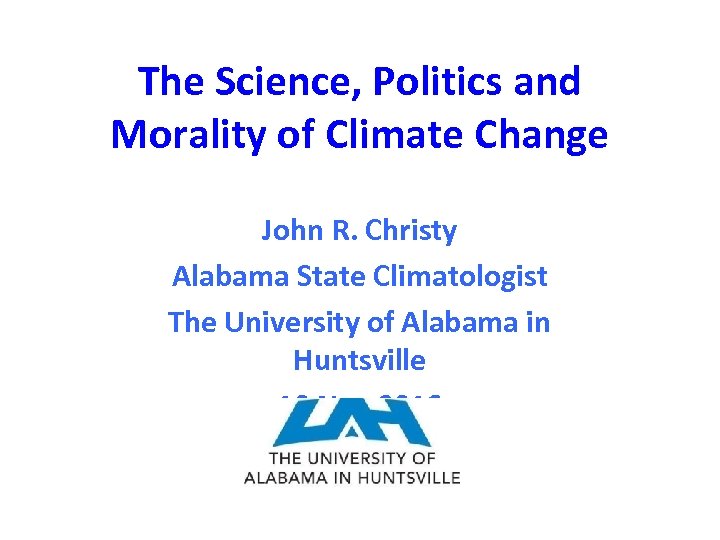 The Science, Politics and Morality of Climate Change John R. Christy Alabama State Climatologist
