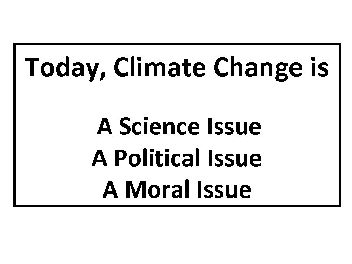 Today, Climate Change is A Science Issue A Political Issue A Moral Issue 