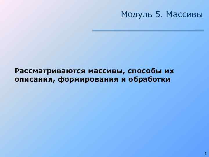 Модуль 5. Массивы Рассматриваются массивы, способы их описания, формирования и обработки 1 