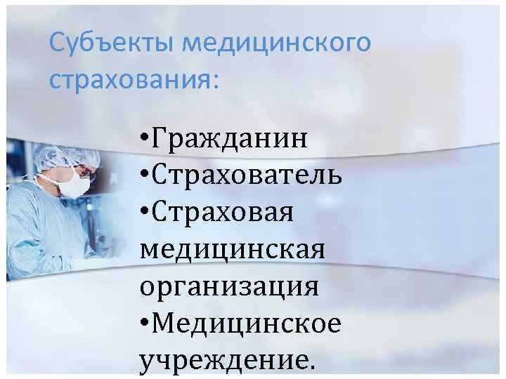 Субъекты медицинского страхования: • Гражданин • Страхователь • Страховая медицинская организация • Медицинское учреждение.