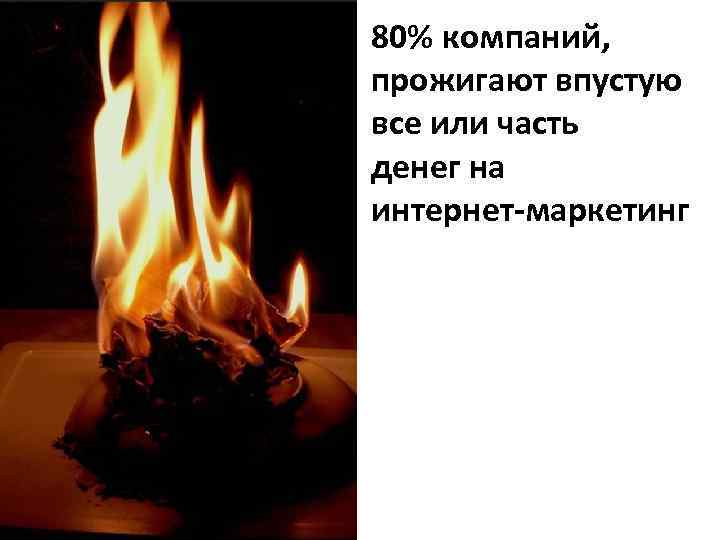 80% компаний, прожигают впустую все или часть денег на интернет-маркетинг 