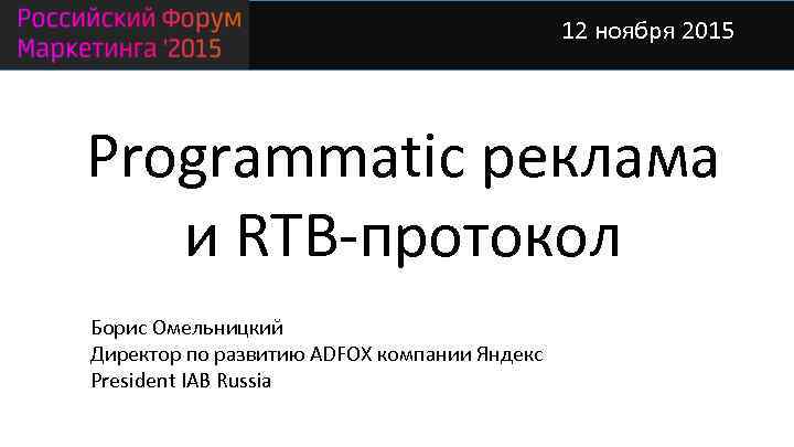 12 ноября 2015 Programmatic реклама и RTB-протокол Борис Омельницкий Директор по развитию ADFOX компании