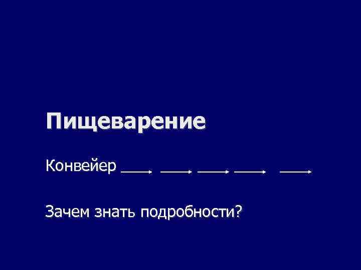 Пищеварение Конвейер Зачем знать подробности? 