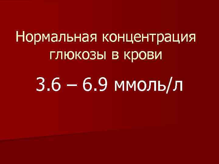 Нормальная концентрация глюкозы в крови 3. 6 – 6. 9 ммоль/л 