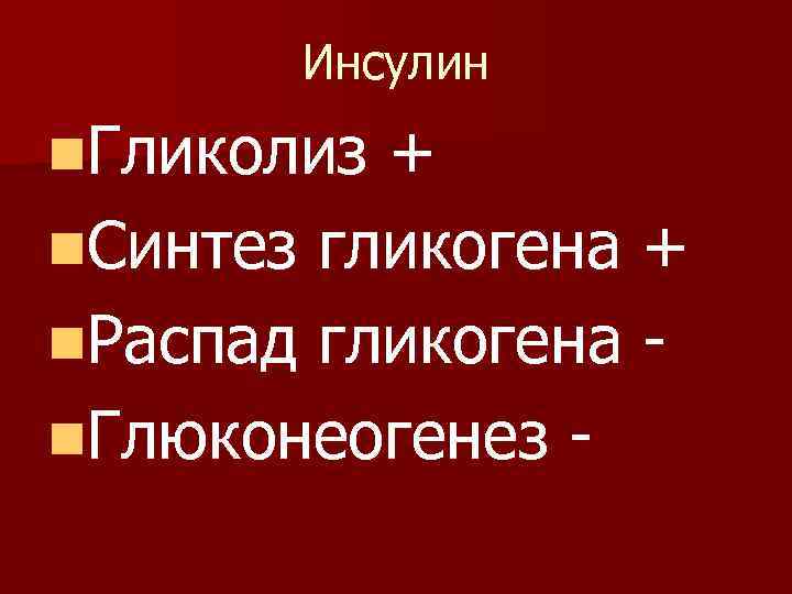 Инсулин n. Гликолиз + n. Синтез гликогена + n. Распад гликогена n. Глюконеогенез -