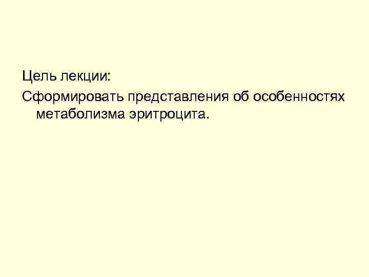 Цель лекции: Сформировать представления об особенностях метаболизма эритроцита. 