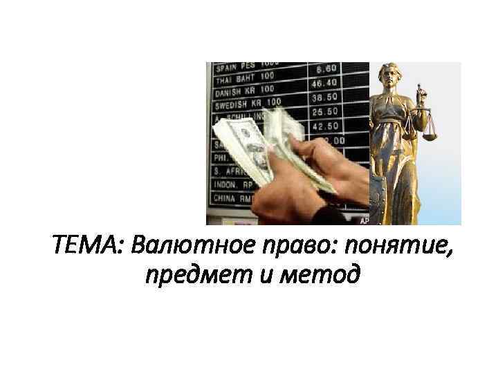 ТЕМА: Валютное право: понятие, предмет и метод 