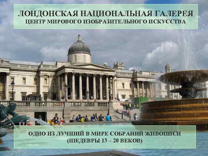 ЛОНДОНСКАЯ НАЦИОНАЛЬНАЯ ГАЛЕРЕЯ ЦЕНТР МИРОВОГО ИЗОБРАЗИТЕЛЬНОГО ИСКУССТВА ОДНО ИЗ ЛУЧШИЙ В МИРЕ СОБРАНИЙ ЖИВОПИСИ