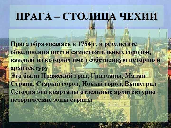 ПРАГА – СТОЛИЦА ЧЕХИИ Прага образовалась в 1784 г. в результате объединения шести самостоятельных