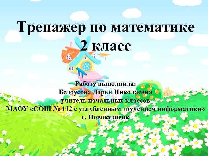 Тренажер по математике 2 класс Работу выполнила: Белоусова Дарья Николаевна учитель начальных классов МАОУ