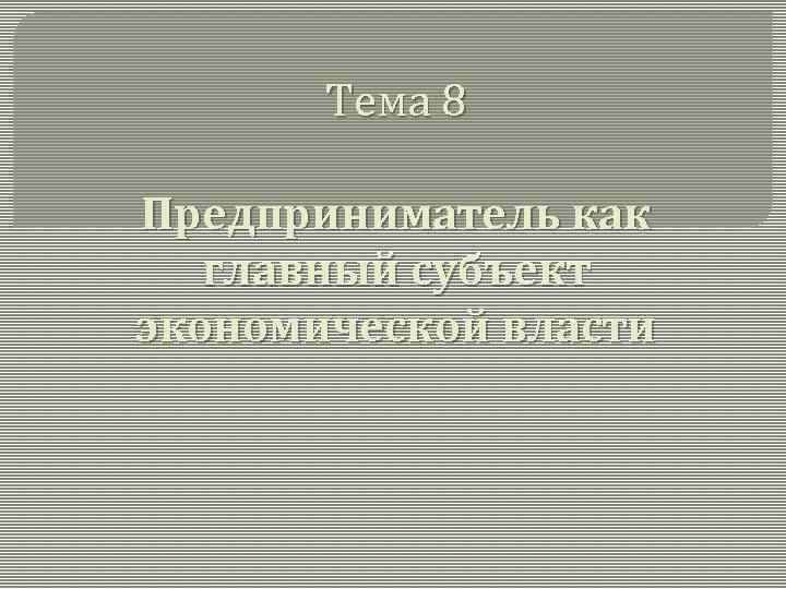 Тема 8 Предприниматель как главный субъект экономической власти 