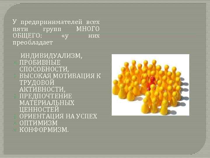 У предпринимателей всех пяти групп МНОГО ОБЩЕГО: «у них преобладает ИНДИВИДУАЛИЗМ, ПРОБИВНЫЕ СПОСОБНОСТИ, ВЫСОКАЯ