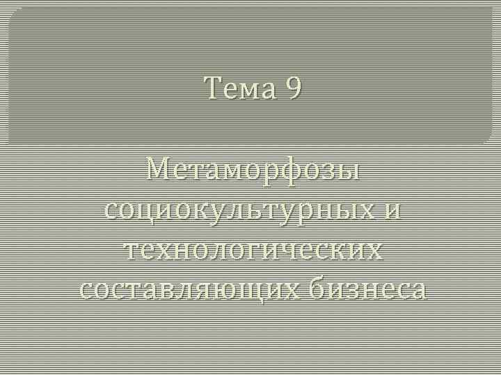Тема 9 Метаморфозы социокультурных и технологических составляющих бизнеса 