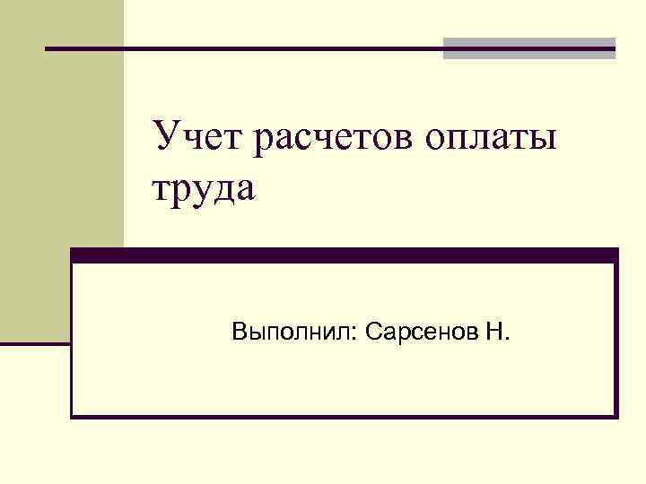 Учет расчетов оплаты труда Выполнил: Сарсенов Н. 