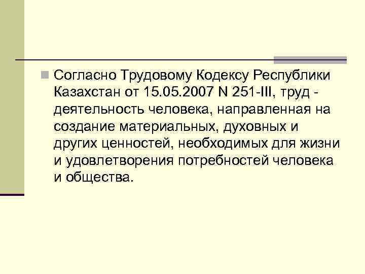 n Согласно Трудовому Кодексу Республики Казахстан от 15. 05. 2007 N 251 -ІІІ, труд