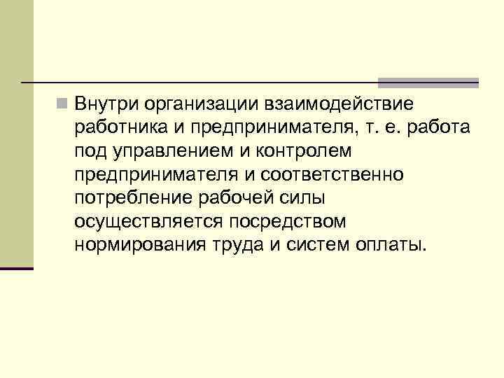 n Внутри организации взаимодействие работника и предпринимателя, т. е. работа под управлением и контролем