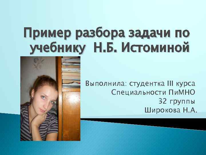 Пример разбора задачи по учебнику Н. Б. Истоминой Выполнила: студентка III курса Специальности Пи.