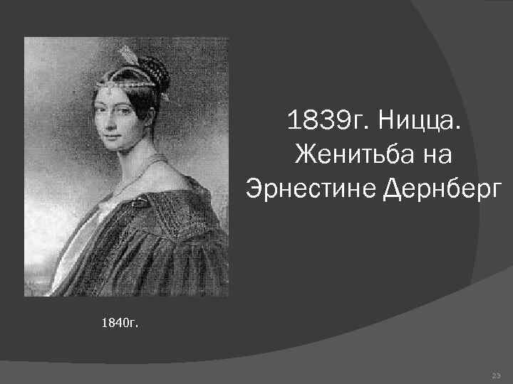 1839 г. Ницца. Женитьба на Эрнестине Дернберг 1840 г. 23 