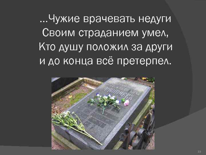 …Чужие врачевать недуги Своим страданием умел, Кто душу положил за други и до конца