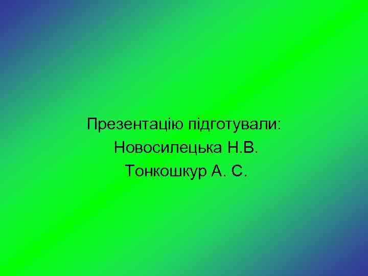 Презентацію підготували: Новосилецька Н. В. Тонкошкур А. С. 