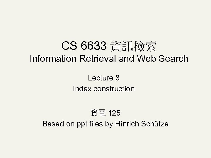 CS 6633 資訊檢索 Information Retrieval and Web Search Lecture 3 Index construction 資電 125