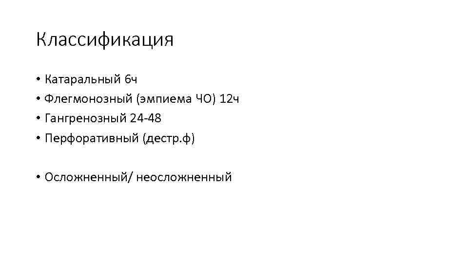 Классификация • Катаральный 6 ч • Флегмонозный (эмпиема ЧО) 12 ч • Гангренозный 24