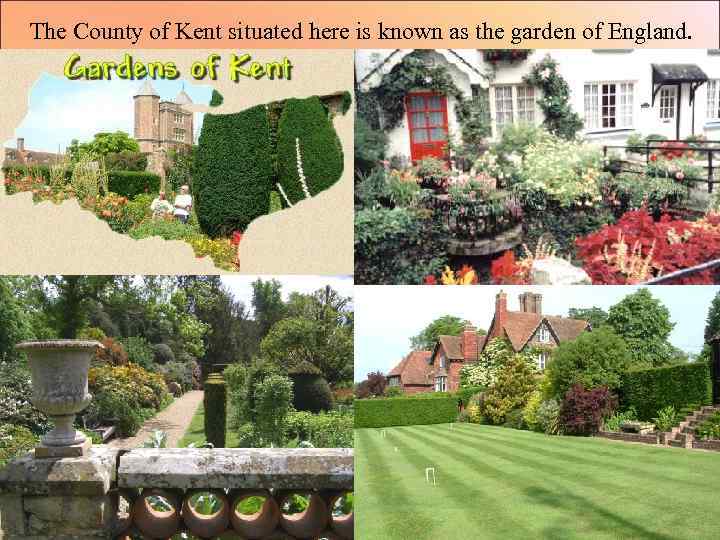 The County of Kent situated here is known as the garden of England. 